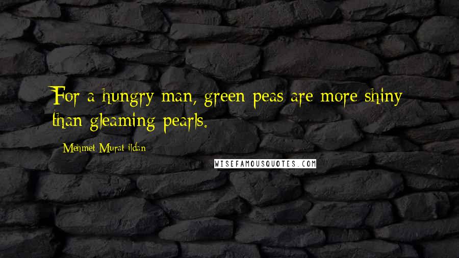 Mehmet Murat Ildan Quotes: For a hungry man, green peas are more shiny than gleaming pearls.