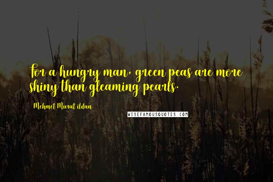 Mehmet Murat Ildan Quotes: For a hungry man, green peas are more shiny than gleaming pearls.