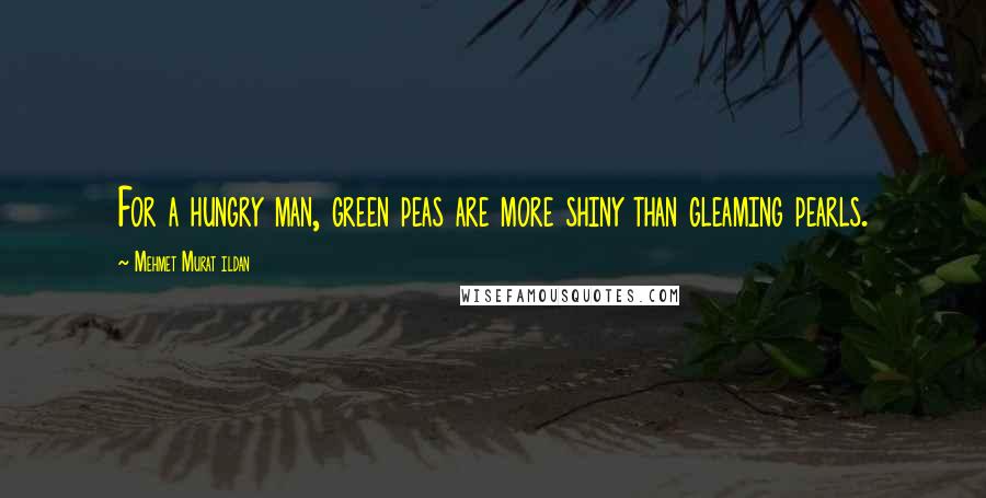 Mehmet Murat Ildan Quotes: For a hungry man, green peas are more shiny than gleaming pearls.