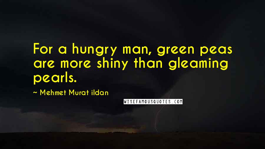 Mehmet Murat Ildan Quotes: For a hungry man, green peas are more shiny than gleaming pearls.