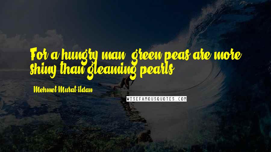 Mehmet Murat Ildan Quotes: For a hungry man, green peas are more shiny than gleaming pearls.