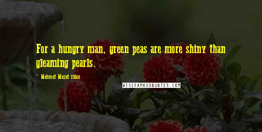 Mehmet Murat Ildan Quotes: For a hungry man, green peas are more shiny than gleaming pearls.