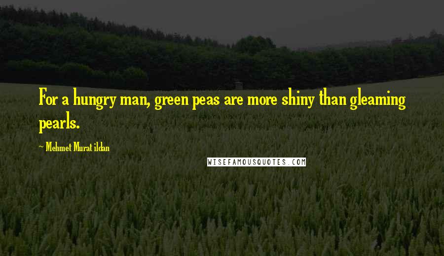 Mehmet Murat Ildan Quotes: For a hungry man, green peas are more shiny than gleaming pearls.