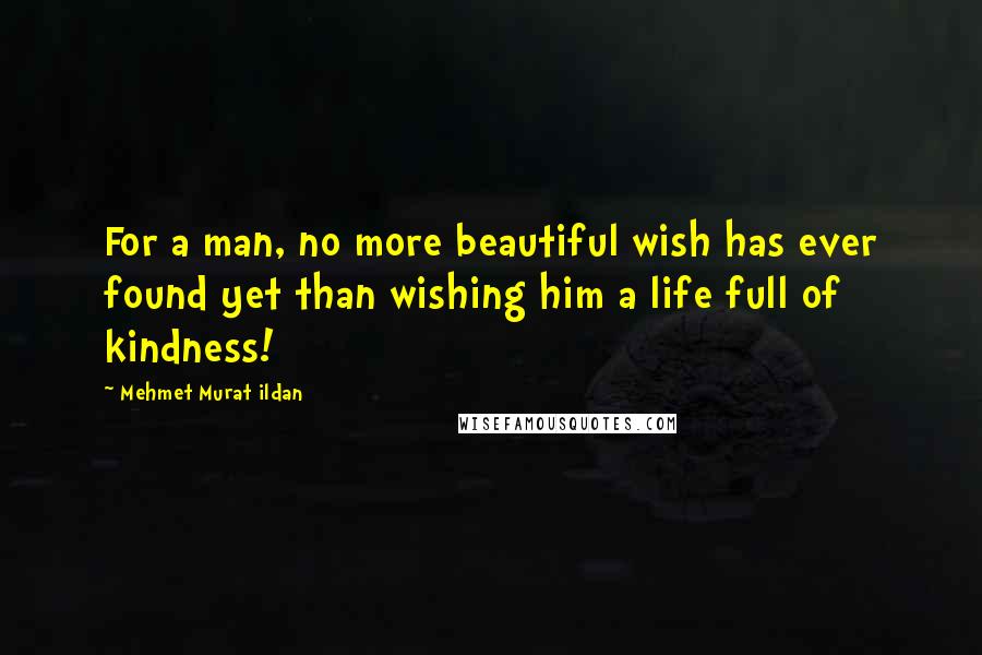 Mehmet Murat Ildan Quotes: For a man, no more beautiful wish has ever found yet than wishing him a life full of kindness!