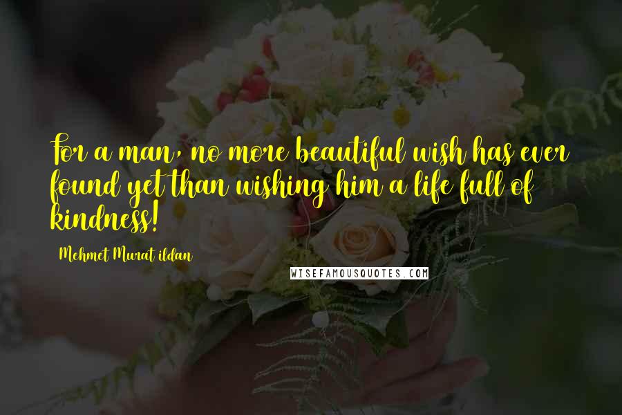 Mehmet Murat Ildan Quotes: For a man, no more beautiful wish has ever found yet than wishing him a life full of kindness!