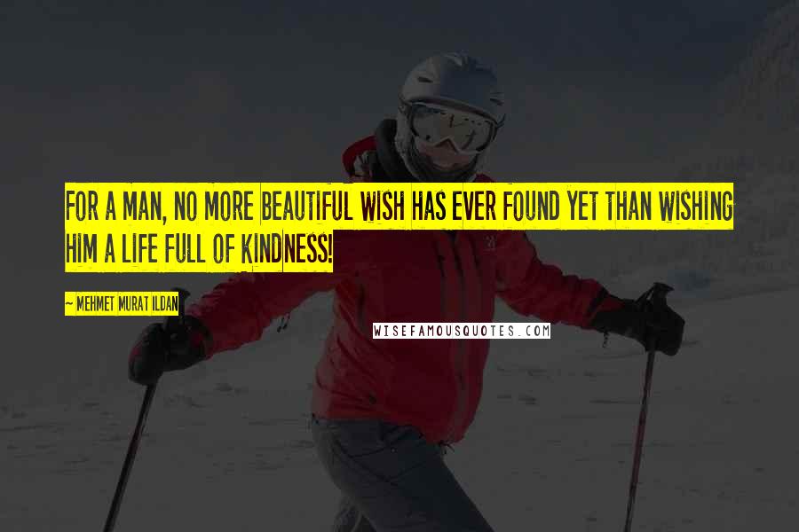 Mehmet Murat Ildan Quotes: For a man, no more beautiful wish has ever found yet than wishing him a life full of kindness!