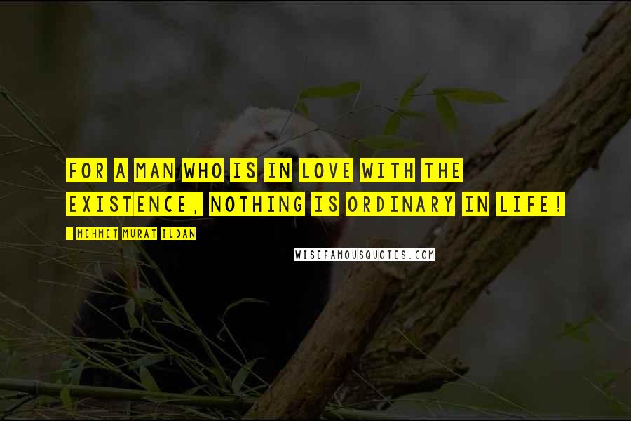 Mehmet Murat Ildan Quotes: For a man who is in love with the existence, nothing is ordinary in life!