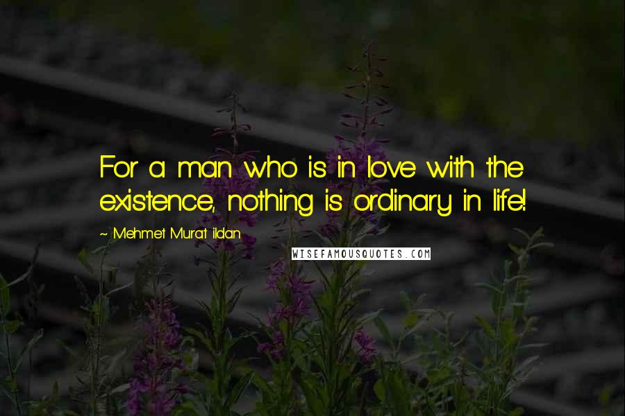 Mehmet Murat Ildan Quotes: For a man who is in love with the existence, nothing is ordinary in life!