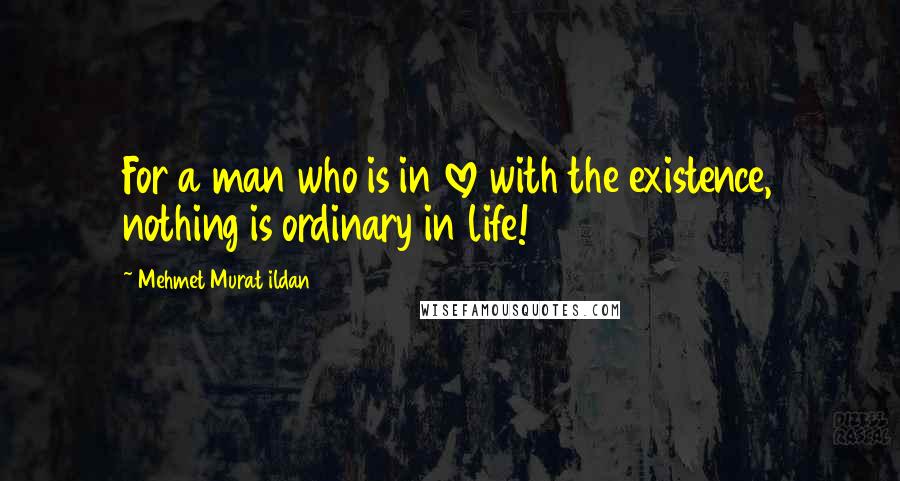 Mehmet Murat Ildan Quotes: For a man who is in love with the existence, nothing is ordinary in life!