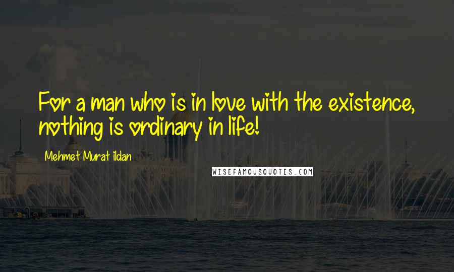Mehmet Murat Ildan Quotes: For a man who is in love with the existence, nothing is ordinary in life!