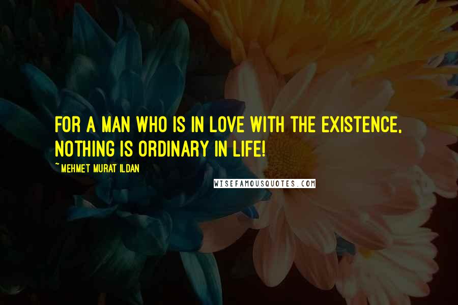 Mehmet Murat Ildan Quotes: For a man who is in love with the existence, nothing is ordinary in life!