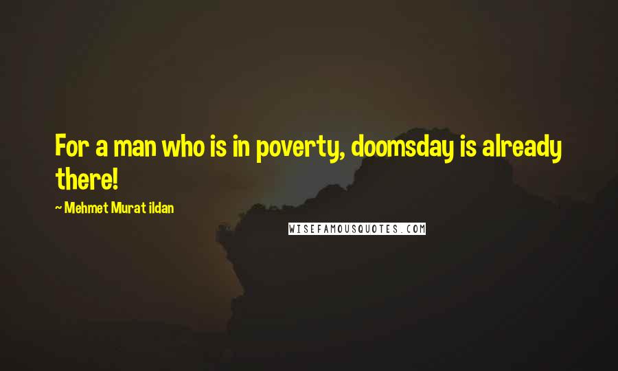 Mehmet Murat Ildan Quotes: For a man who is in poverty, doomsday is already there!