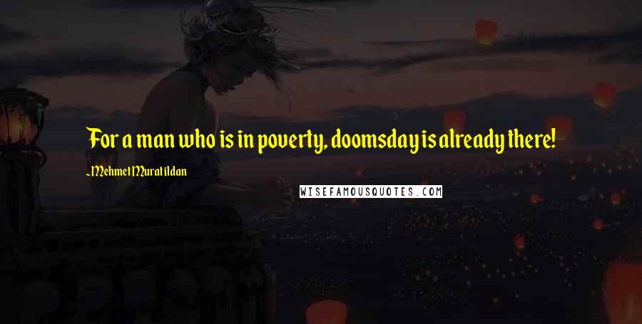 Mehmet Murat Ildan Quotes: For a man who is in poverty, doomsday is already there!