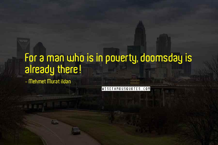 Mehmet Murat Ildan Quotes: For a man who is in poverty, doomsday is already there!