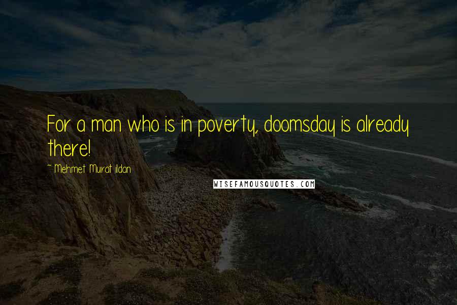 Mehmet Murat Ildan Quotes: For a man who is in poverty, doomsday is already there!