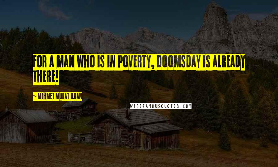 Mehmet Murat Ildan Quotes: For a man who is in poverty, doomsday is already there!