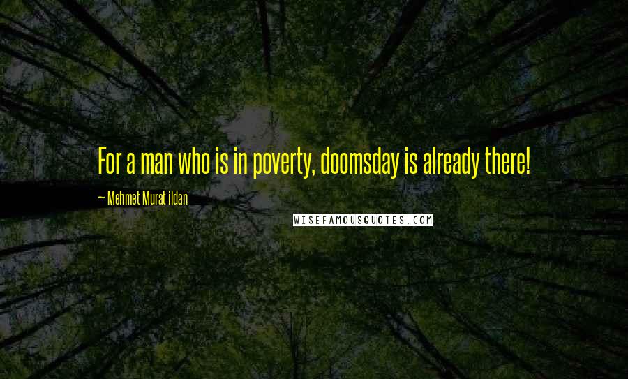 Mehmet Murat Ildan Quotes: For a man who is in poverty, doomsday is already there!