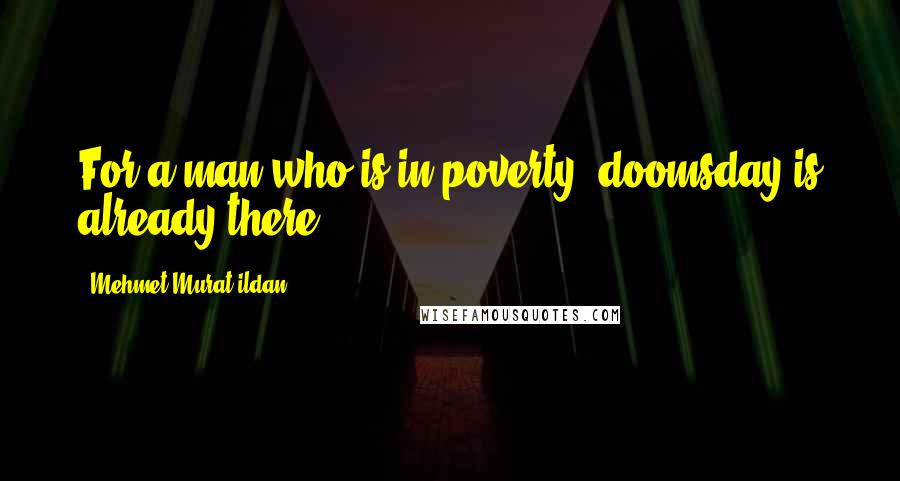 Mehmet Murat Ildan Quotes: For a man who is in poverty, doomsday is already there!