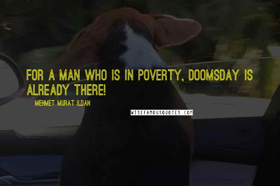 Mehmet Murat Ildan Quotes: For a man who is in poverty, doomsday is already there!