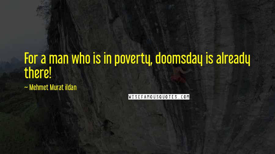 Mehmet Murat Ildan Quotes: For a man who is in poverty, doomsday is already there!