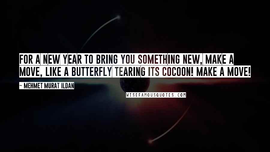 Mehmet Murat Ildan Quotes: For a new year to bring you something new, make a move, like a butterfly tearing its cocoon! Make a move!