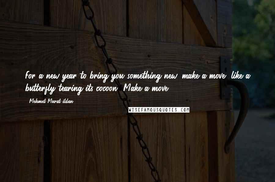 Mehmet Murat Ildan Quotes: For a new year to bring you something new, make a move, like a butterfly tearing its cocoon! Make a move!