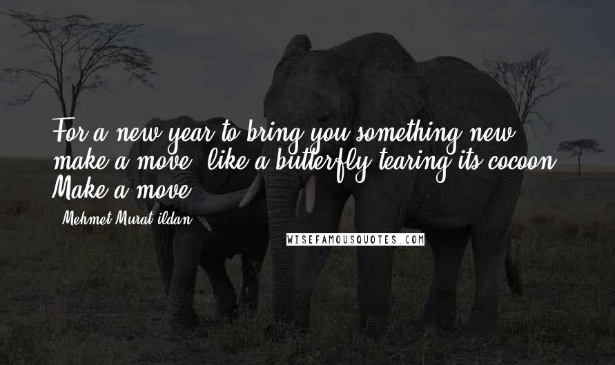 Mehmet Murat Ildan Quotes: For a new year to bring you something new, make a move, like a butterfly tearing its cocoon! Make a move!