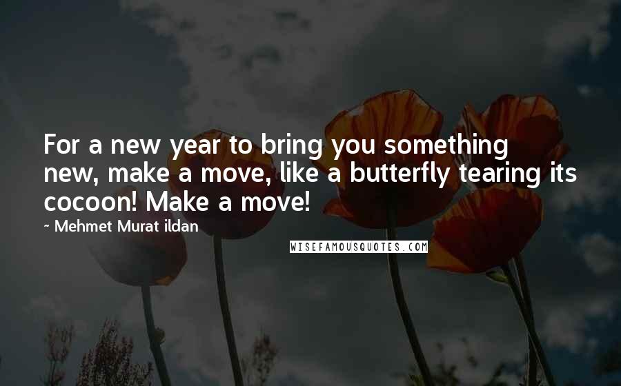 Mehmet Murat Ildan Quotes: For a new year to bring you something new, make a move, like a butterfly tearing its cocoon! Make a move!