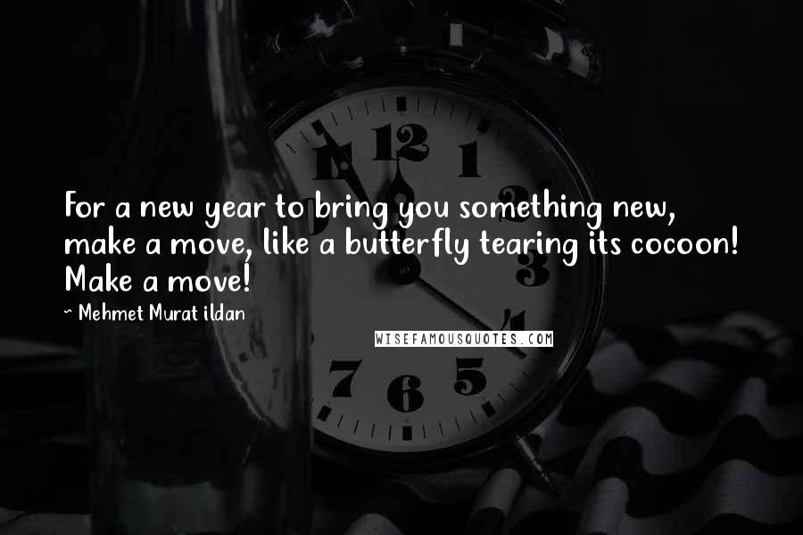 Mehmet Murat Ildan Quotes: For a new year to bring you something new, make a move, like a butterfly tearing its cocoon! Make a move!