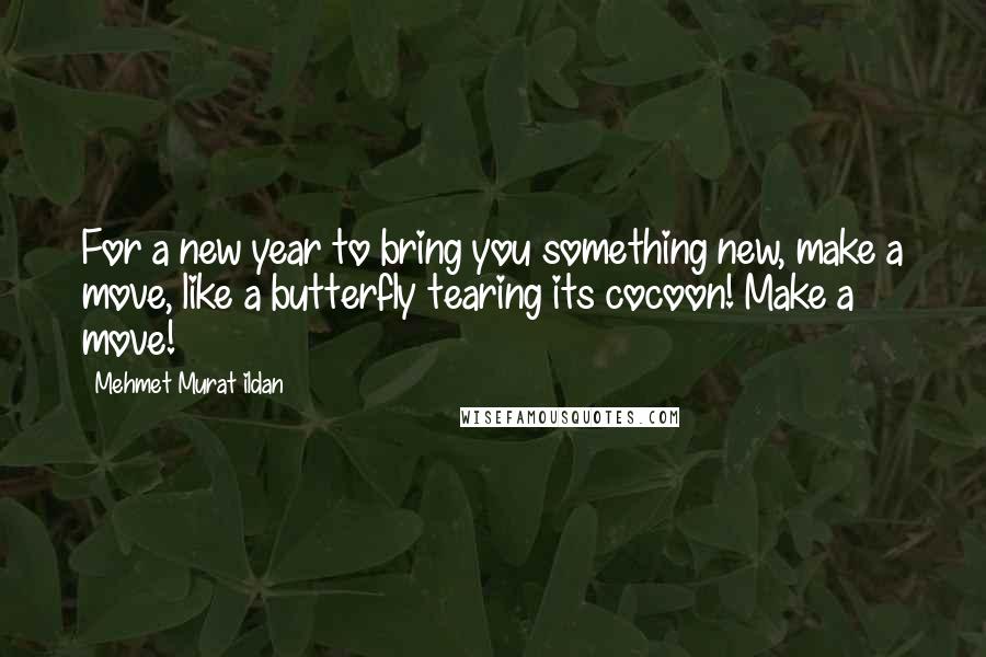 Mehmet Murat Ildan Quotes: For a new year to bring you something new, make a move, like a butterfly tearing its cocoon! Make a move!