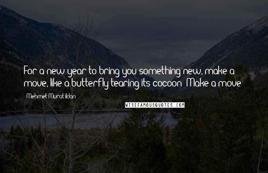 Mehmet Murat Ildan Quotes: For a new year to bring you something new, make a move, like a butterfly tearing its cocoon! Make a move!