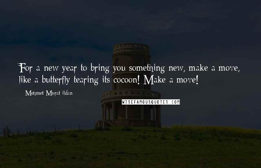 Mehmet Murat Ildan Quotes: For a new year to bring you something new, make a move, like a butterfly tearing its cocoon! Make a move!