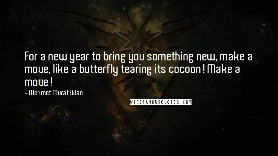 Mehmet Murat Ildan Quotes: For a new year to bring you something new, make a move, like a butterfly tearing its cocoon! Make a move!