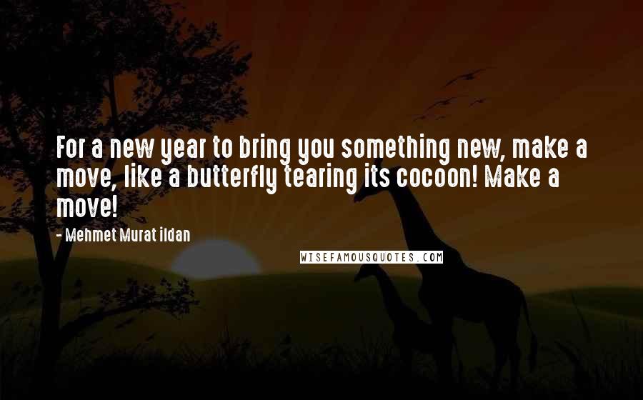 Mehmet Murat Ildan Quotes: For a new year to bring you something new, make a move, like a butterfly tearing its cocoon! Make a move!