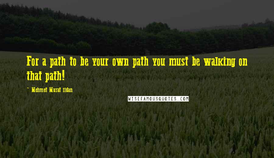 Mehmet Murat Ildan Quotes: For a path to be your own path you must be walking on that path!