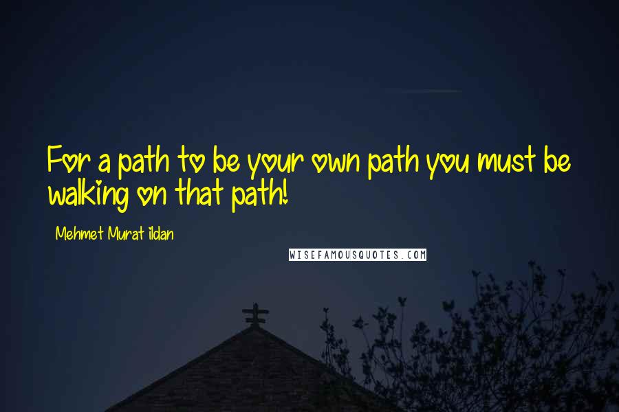 Mehmet Murat Ildan Quotes: For a path to be your own path you must be walking on that path!