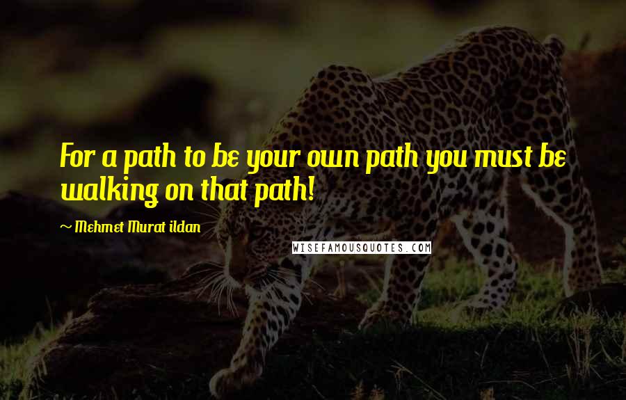 Mehmet Murat Ildan Quotes: For a path to be your own path you must be walking on that path!