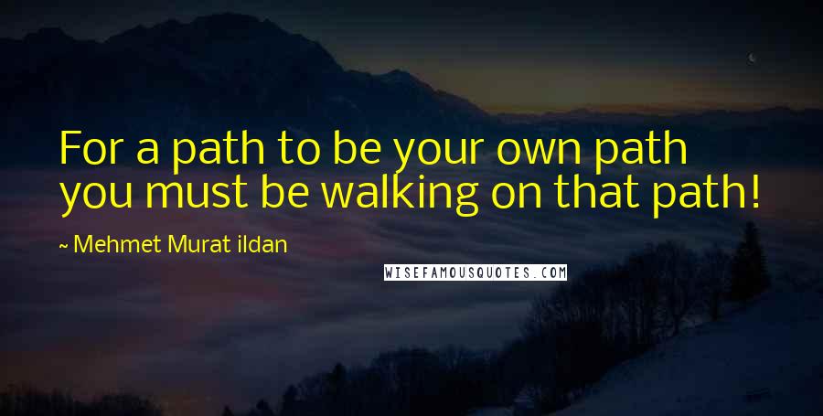 Mehmet Murat Ildan Quotes: For a path to be your own path you must be walking on that path!