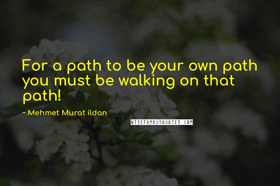 Mehmet Murat Ildan Quotes: For a path to be your own path you must be walking on that path!