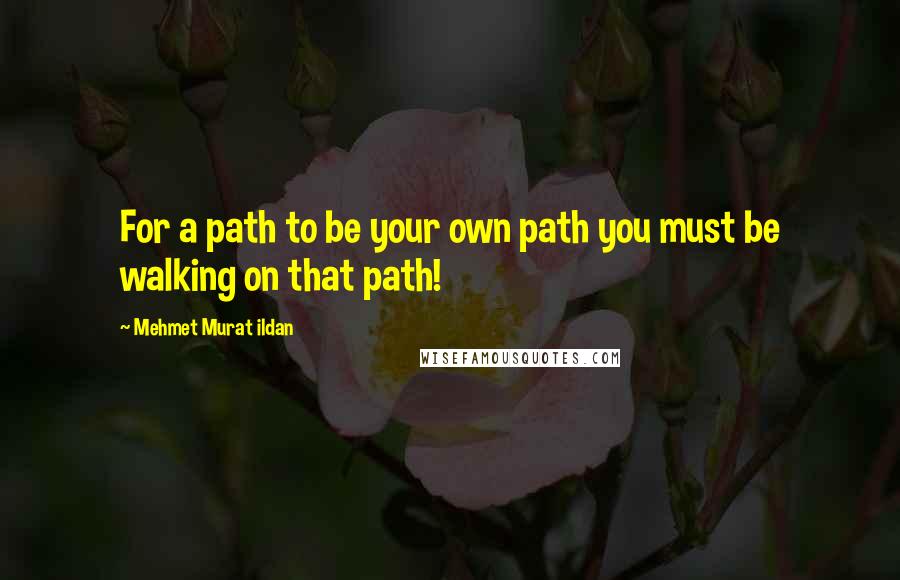 Mehmet Murat Ildan Quotes: For a path to be your own path you must be walking on that path!