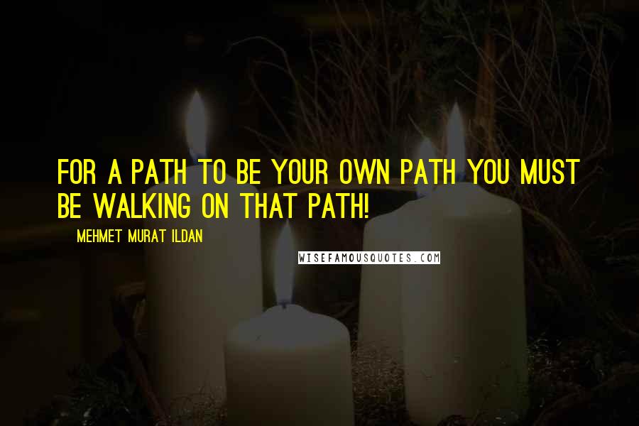 Mehmet Murat Ildan Quotes: For a path to be your own path you must be walking on that path!
