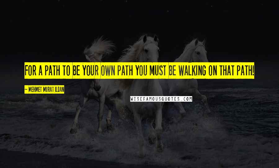 Mehmet Murat Ildan Quotes: For a path to be your own path you must be walking on that path!