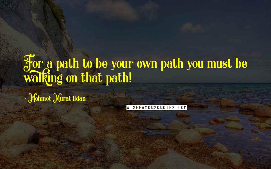 Mehmet Murat Ildan Quotes: For a path to be your own path you must be walking on that path!