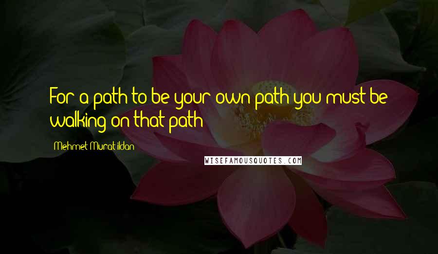 Mehmet Murat Ildan Quotes: For a path to be your own path you must be walking on that path!