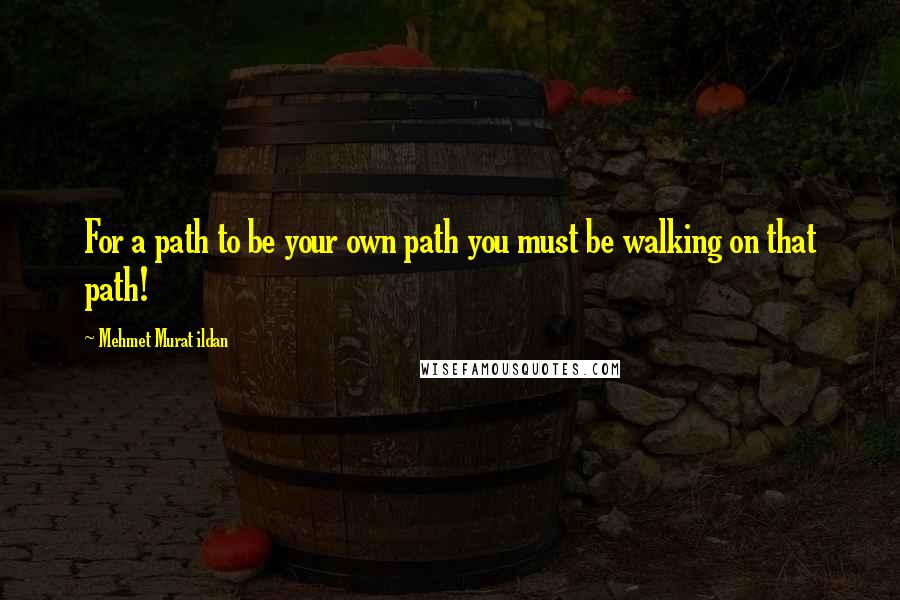 Mehmet Murat Ildan Quotes: For a path to be your own path you must be walking on that path!