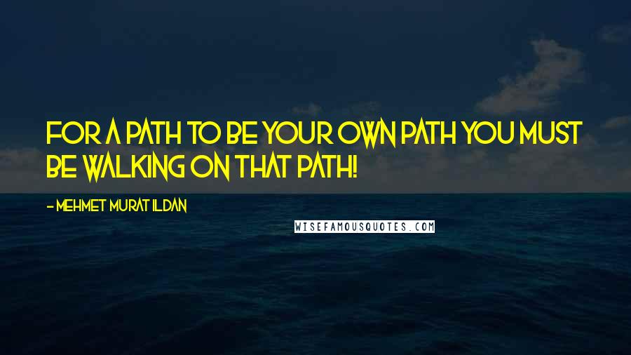 Mehmet Murat Ildan Quotes: For a path to be your own path you must be walking on that path!