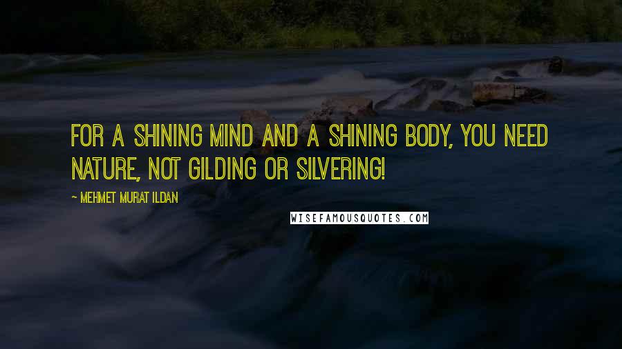 Mehmet Murat Ildan Quotes: For a shining mind and a shining body, you need nature, not gilding or silvering!