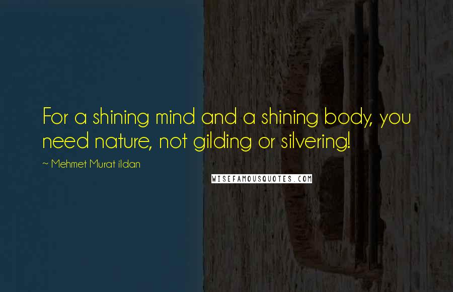 Mehmet Murat Ildan Quotes: For a shining mind and a shining body, you need nature, not gilding or silvering!