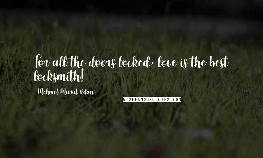 Mehmet Murat Ildan Quotes: For all the doors locked, love is the best locksmith!