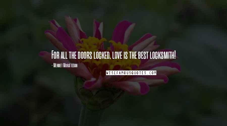 Mehmet Murat Ildan Quotes: For all the doors locked, love is the best locksmith!